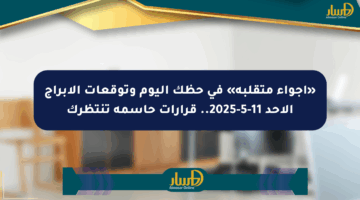 «أجواء متقلبة» في حظك اليوم وتوقعات الأبراج الأحد 11-5-2025.. قرارات حاسمة تنتظرك